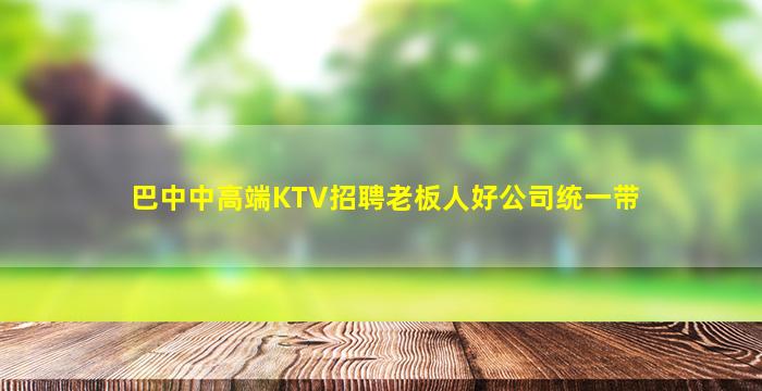 巴中中高端KTV招聘老板人好公司统一带